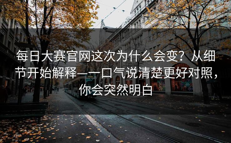 每日大赛官网这次为什么会变？从细节开始解释—一口气说清楚更好对照，你会突然明白