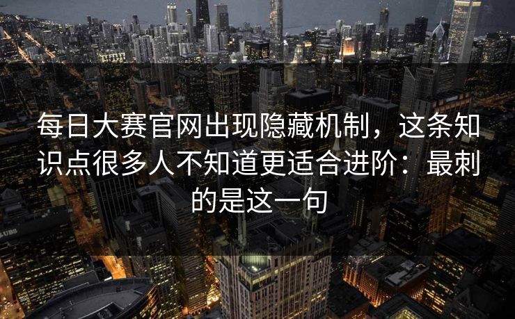每日大赛官网出现隐藏机制，这条知识点很多人不知道更适合进阶：最刺的是这一句