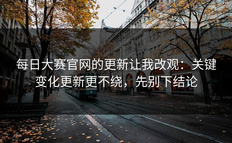 每日大赛官网的更新让我改观：关键变化更新更不绕，先别下结论