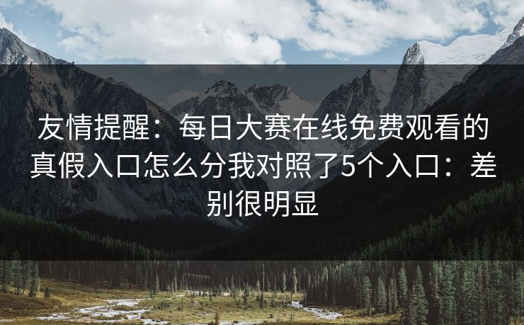友情提醒：每日大赛在线免费观看的真假入口怎么分我对照了5个入口：差别很明显