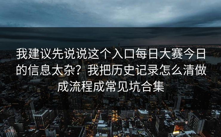 我建议先说说这个入口每日大赛今日的信息太杂？我把历史记录怎么清做成流程成常见坑合集