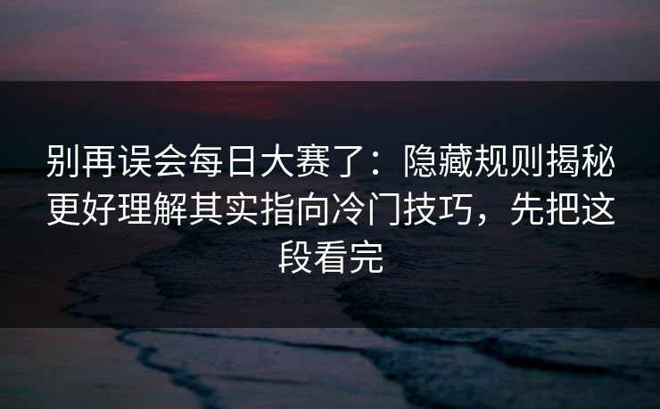 别再误会每日大赛了：隐藏规则揭秘更好理解其实指向冷门技巧，先把这段看完