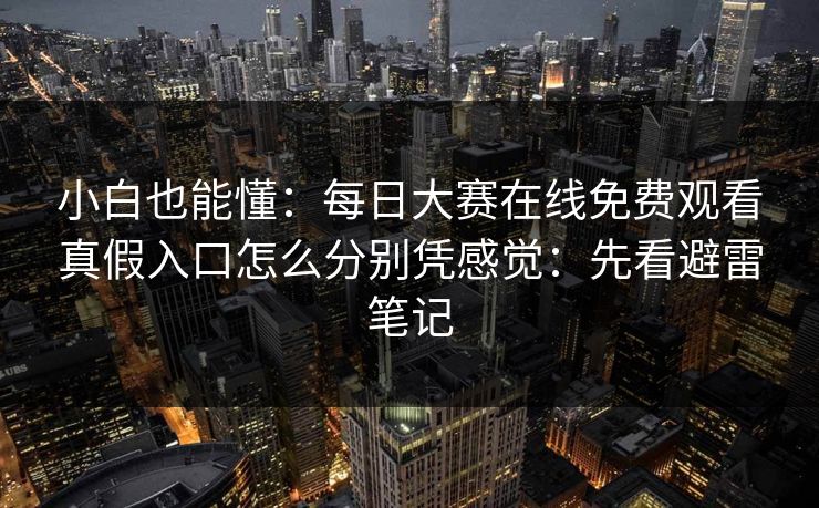 小白也能懂：每日大赛在线免费观看真假入口怎么分别凭感觉：先看避雷笔记