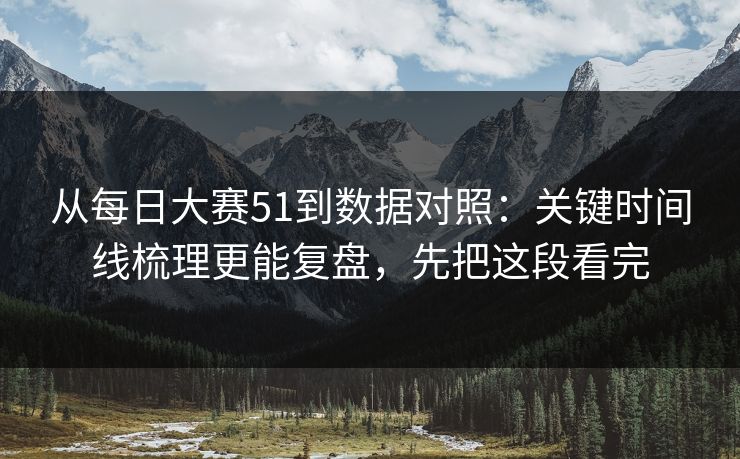 从每日大赛51到数据对照：关键时间线梳理更能复盘，先把这段看完