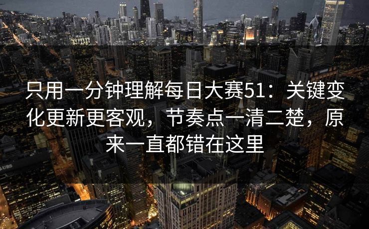 只用一分钟理解每日大赛51：关键变化更新更客观，节奏点一清二楚，原来一直都错在这里