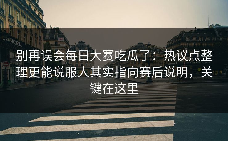 别再误会每日大赛吃瓜了：热议点整理更能说服人其实指向赛后说明，关键在这里