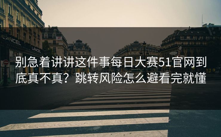 别急着讲讲这件事每日大赛51官网到底真不真？跳转风险怎么避看完就懂