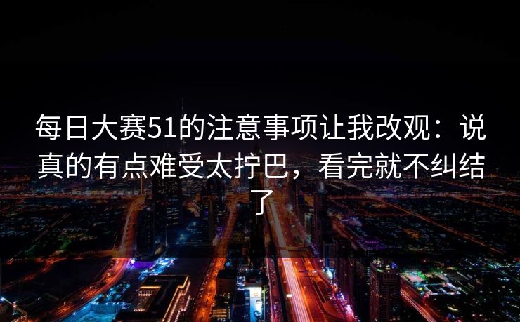 每日大赛51的注意事项让我改观：说真的有点难受太拧巴，看完就不纠结了