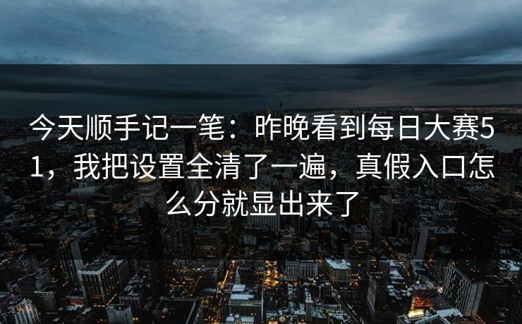 今天顺手记一笔：昨晚看到每日大赛51，我把设置全清了一遍，真假入口怎么分就显出来了