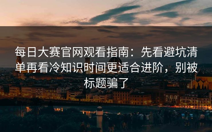 每日大赛官网观看指南：先看避坑清单再看冷知识时间更适合进阶，别被标题骗了