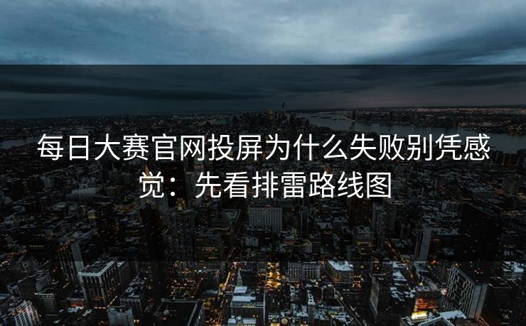 每日大赛官网投屏为什么失败别凭感觉：先看排雷路线图