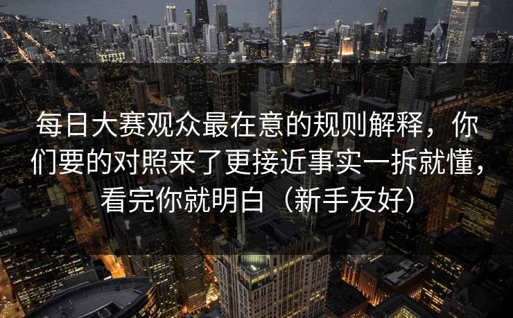 每日大赛观众最在意的规则解释，你们要的对照来了更接近事实一拆就懂，看完你就明白（新手友好）